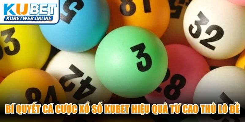 Bí quyết cá cược xổ số Kubet hiệu quả từ các cao thủ lô đề