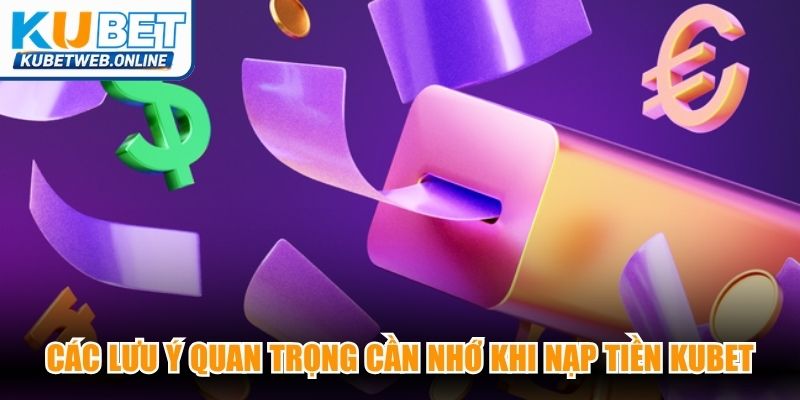 Các lưu ý quan trọng cần nhớ khi nạp tiền Kubet trên hệ thống