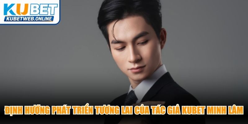 Định hướng phát triển tương lai của tác giả Kubet Minh Lâm