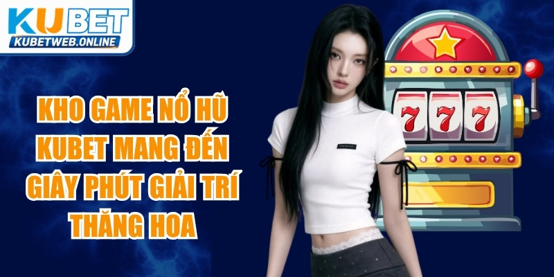 Kho game nổ hũ Kubet mang đến những giây phút giải trí thăng hoa