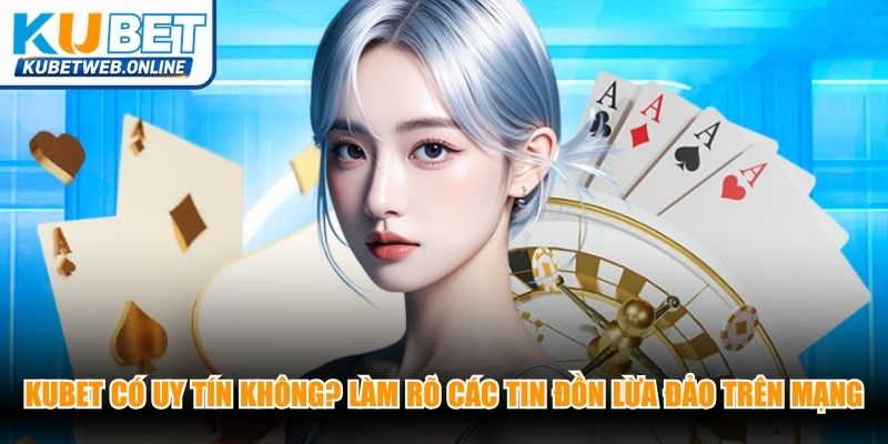 Kubet có uy tín không? Làm rõ các tin đồn lừa đảo trên mạng