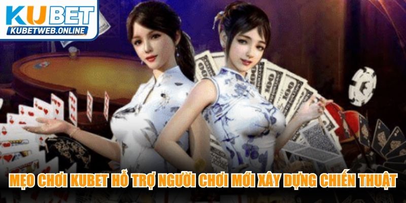 Mẹo chơi Kubet hỗ trợ người chơi mới xây dựng chiến thuật chuẩn xác