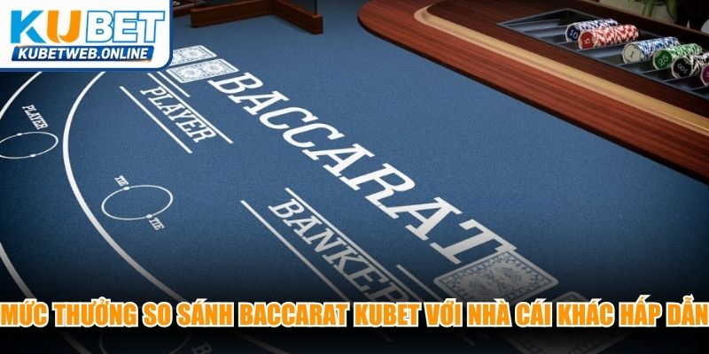 Mức thưởng so sánh Baccarat Kubet với nhà cái khác hấp dẫn