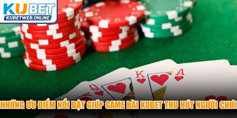 Những ưu điểm nổi bật giúp game bài Kubet thu hút người chơi