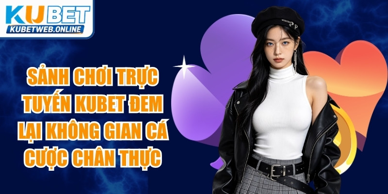 Sảnh chơi sòng bài trực tuyến Kubet đem lại không gian cá cược chân thực