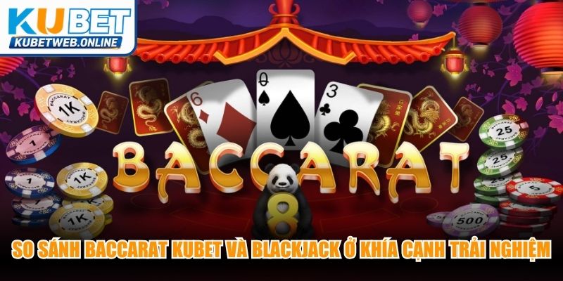 So sánh Baccarat Kubet và Blackjack ở khía cạnh trải nghiệm