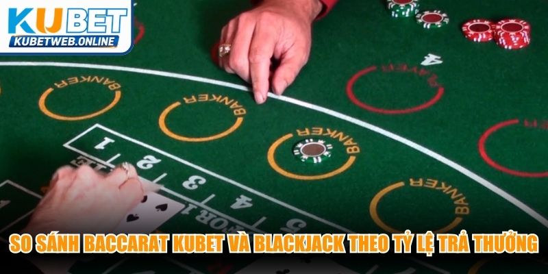 So sánh Baccarat Kubet và Blackjack theo tỷ lệ trả thưởng chuẩn