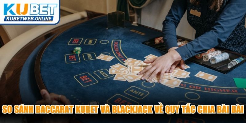 So sánh Baccarat Kubet và Blackjack về quy tắc chia bài bài bản