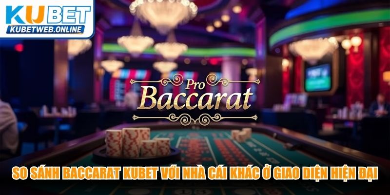 So sánh Baccarat Kubet với nhà cái khác ở giao diện hiện đại, sang trọng