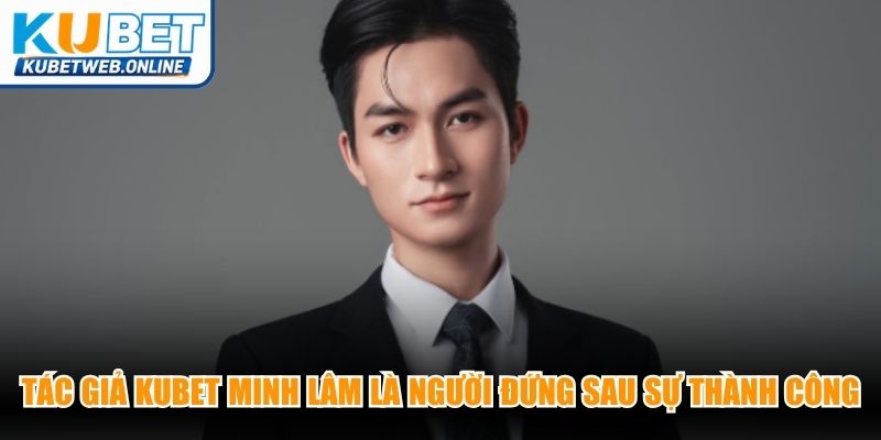 Tác giả Kubet Minh Lâm là người đứng sau sự thành công rực rỡ của nhà cái