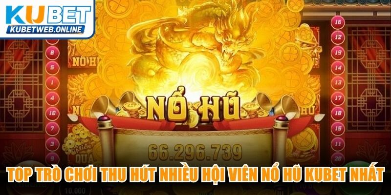 Top trò chơi đỉnh cao thu hút nhiều hội viên nổ hũ Kubet nhất