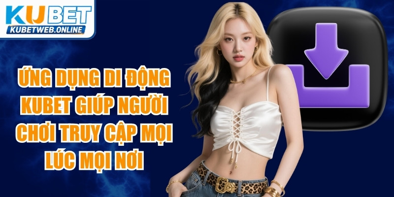 Ứng dụng di động Kubet giúp người chơi truy cập cá cược mọi lúc mọi nơi