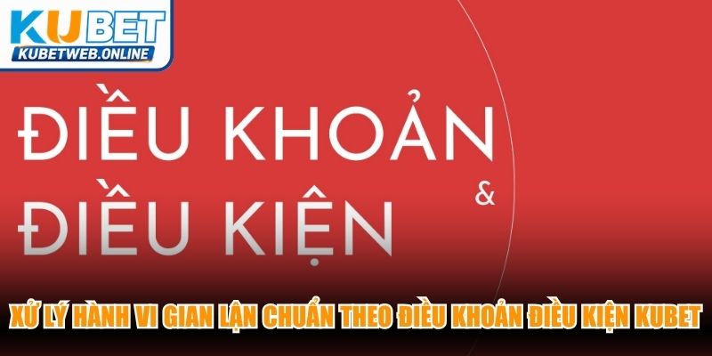 Xử lý hành vi gian lận chuẩn theo điều khoản điều kiện Kubet